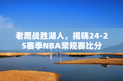 老鹰战胜湖人，揭晓24-25赛季NBA常规赛比分