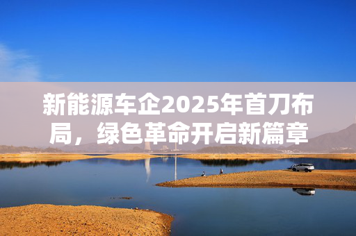 新能源车企2025年首刀布局，绿色革命开启新篇章