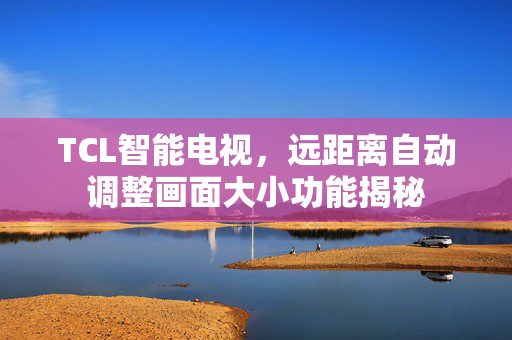 TCL智能电视，远距离自动调整画面大小功能揭秘