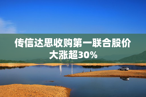 传信达思收购第一联合股价大涨超30%