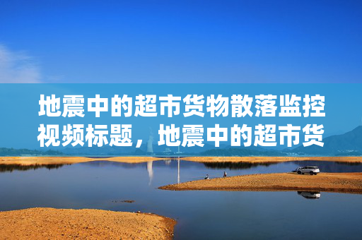 地震中的超市货物散落监控视频标题，地震中的超市货物散落监控