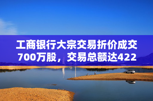 工商银行大宗交易折价成交700万股，交易总额达4221万元