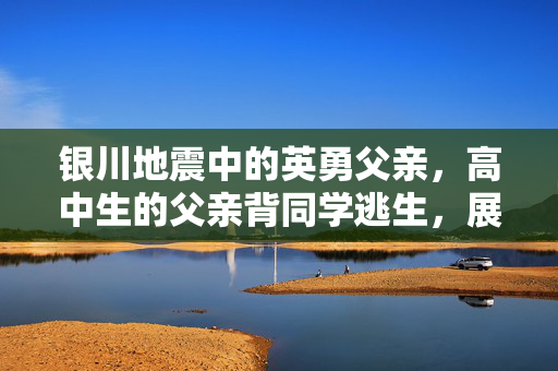 银川地震中的英勇父亲，高中生的父亲背同学逃生，展现人间大爱与担当