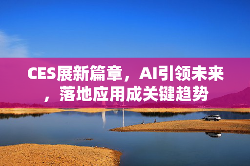 CES展新篇章，AI引领未来，落地应用成关键趋势