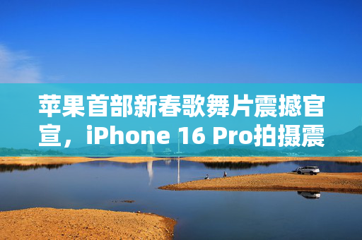 苹果首部新春歌舞片震撼官宣，iPhone 16 Pro拍摄震撼来袭