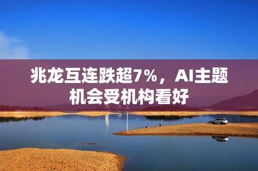 兆龙互连跌超7%，AI主题机会受机构看好