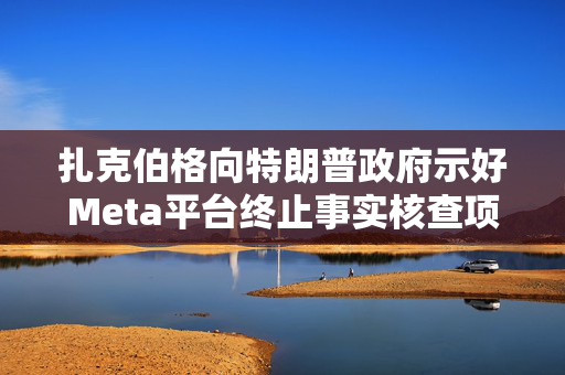 扎克伯格向特朗普政府示好Meta平台终止事实核查项目，揭秘Meta平台未来发展方向