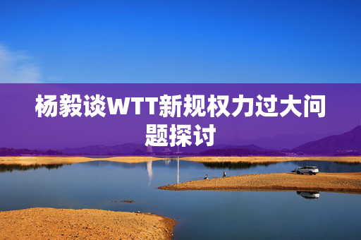 杨毅谈WTT新规权力过大问题探讨