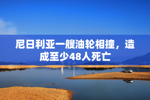 尼日利亚一艘油轮相撞，造成至少48人死亡