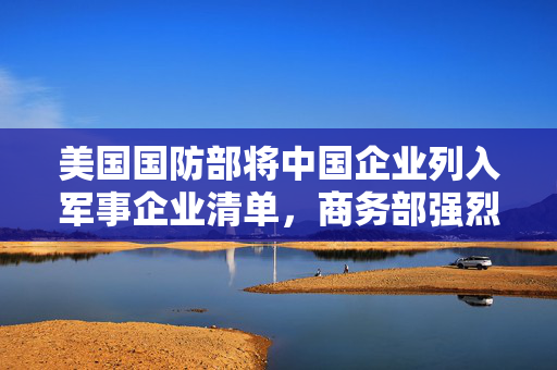 美国国防部将中国企业列入军事企业清单，商务部强烈反对