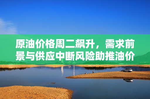 原油价格周二飙升，需求前景与供应中断风险助推油价上涨