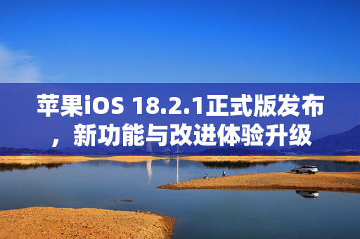 苹果iOS 18.2.1正式版发布，新功能与改进体验升级