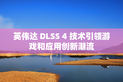 英伟达 DLSS 4 技术引领游戏和应用创新潮流