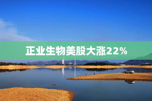 正业生物美股大涨22%