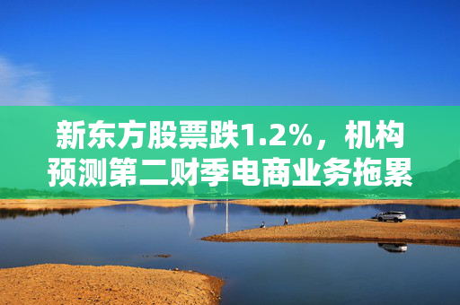 新东方股票跌1.2%，机构预测第二财季电商业务拖累利润增长