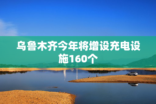 乌鲁木齐今年将增设充电设施160个