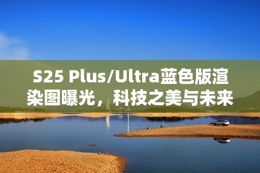 S25 Plus/Ultra蓝色版渲染图曝光，科技之美与未来展望