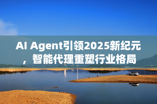 AI Agent引领2025新纪元，智能代理重塑行业格局