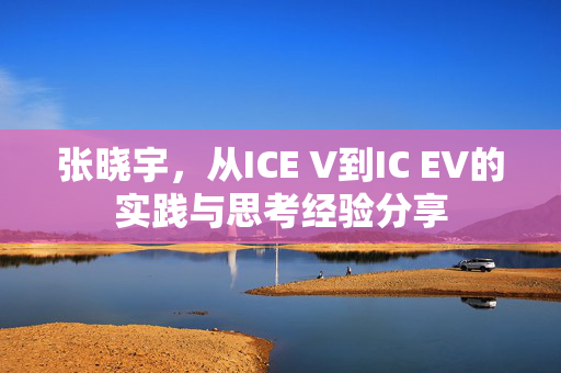 张晓宇，从ICE V到IC EV的实践与思考经验分享