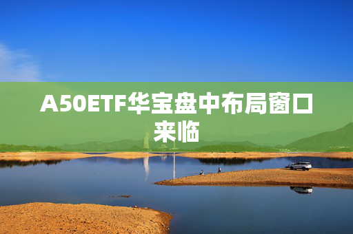 A50ETF华宝盘中布局窗口来临