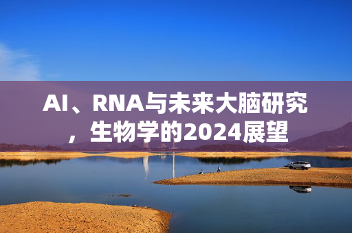 AI、RNA与未来大脑研究，生物学的2024展望