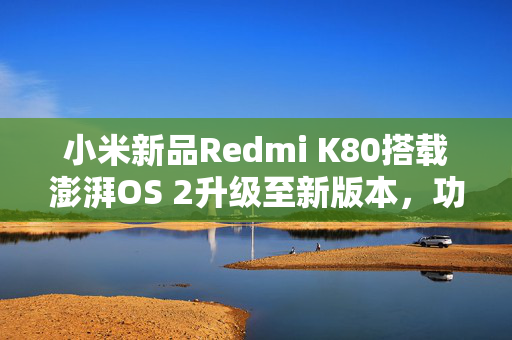 小米新品Redmi K80搭载澎湃OS 2升级至新版本，功能全面升级