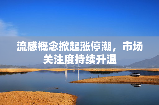 流感概念掀起涨停潮，市场关注度持续升温