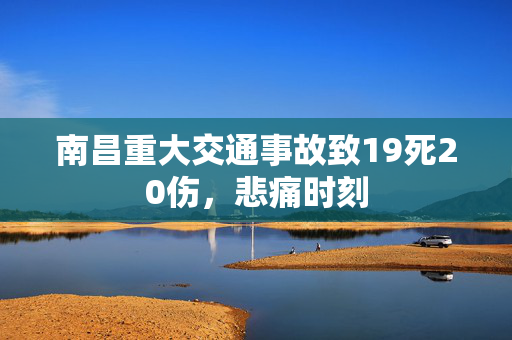 南昌重大交通事故致19死20伤，悲痛时刻