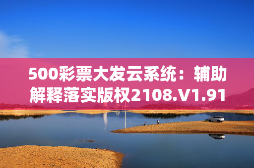 500彩票大发云系统：辅助解释落实版权2108.V1.91