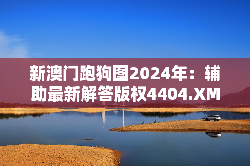 新澳门跑狗图2024年：辅助最新解答版权4404.XM0.213