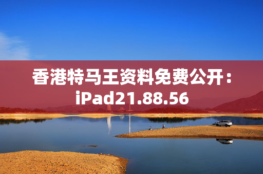 香港特马王资料免费公开：iPad21.88.56