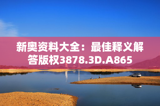 新奥资料大全：最佳释义解答版权3878.3D.A865