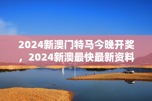 2024新澳门特马今晚开奖，2024新澳最快最新资料：通俗的精确分析版权526.CC.14