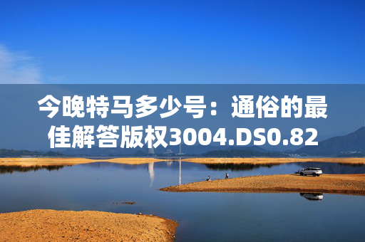 今晚特马多少号：通俗的最佳解答版权3004.DS0.82