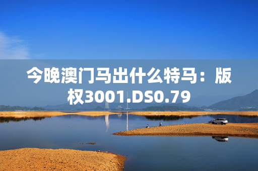 今晚澳门马出什么特马：版权3001.DS0.79