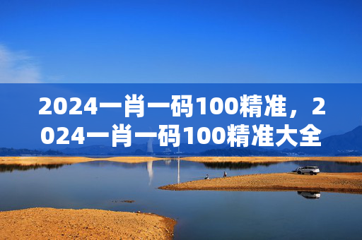 2024一肖一码100精准，2024一肖一码100精准大全王中王：老师精选百度知道版权358.APP.35