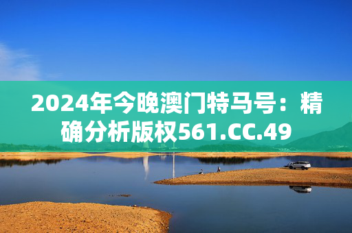 2024年今晚澳门特马号：精确分析版权561.CC.49