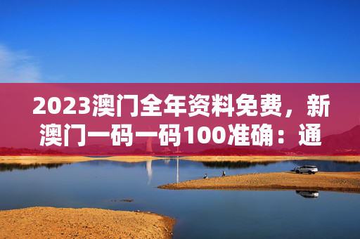 2023澳门全年资料免费，新澳门一码一码100准确：通俗的解释解答版权301.DS0.5