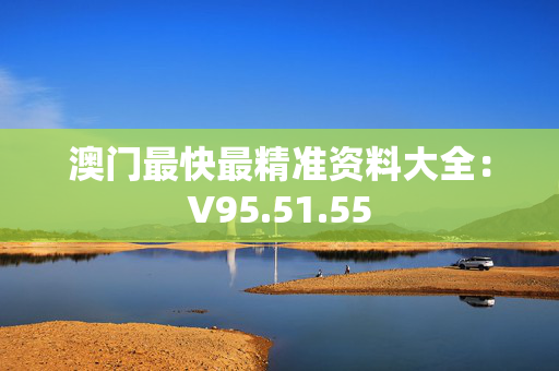 澳门最快最精准资料大全：V95.51.55