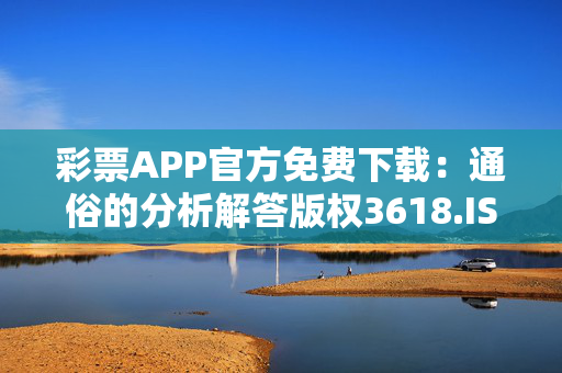 彩票APP官方免费下载：通俗的分析解答版权3618.ISO.737