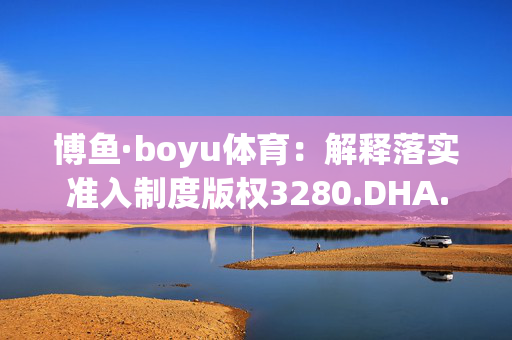 博鱼·boyu体育：解释落实准入制度版权3280.DHA.164