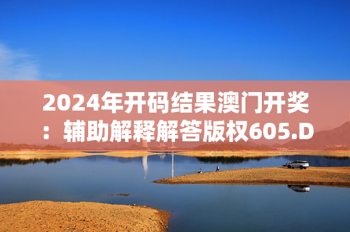 2024年开码结果澳门开奖：辅助解释解答版权605.DHA.21