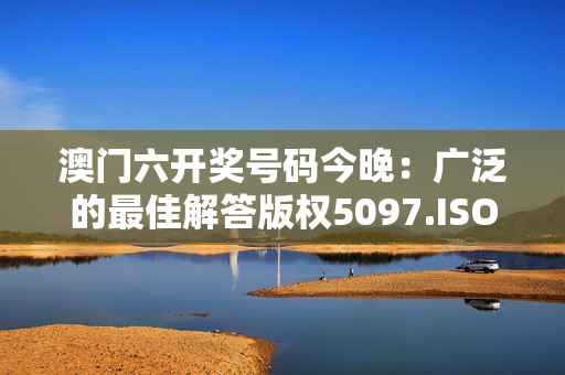 澳门六开奖号码今晚：广泛的最佳解答版权5097.ISO.1192