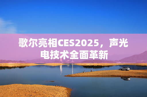 歌尔亮相CES2025，声光电技术全面革新