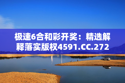 极速6合和彩开奖：精选解释落实版权4591.CC.272