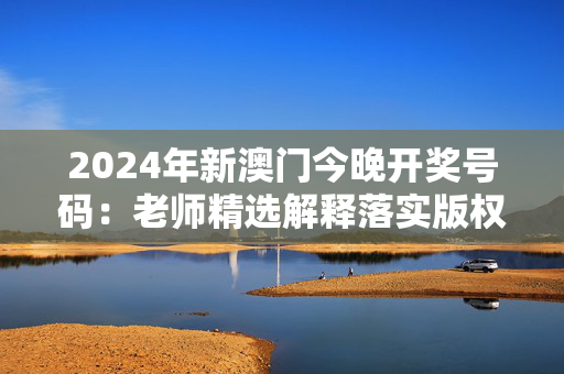 2024年新澳门今晚开奖号码：老师精选解释落实版权665.PL.27