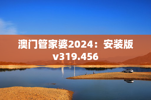 澳门管家婆2024：安装版v319.456