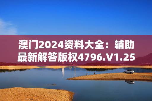 澳门2024资料大全：辅助最新解答版权4796.V1.255