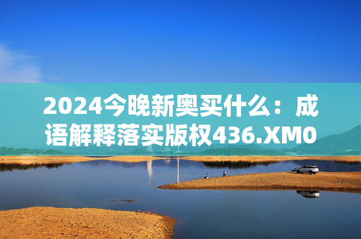 2024今晚新奥买什么：成语解释落实版权436.XM0.61