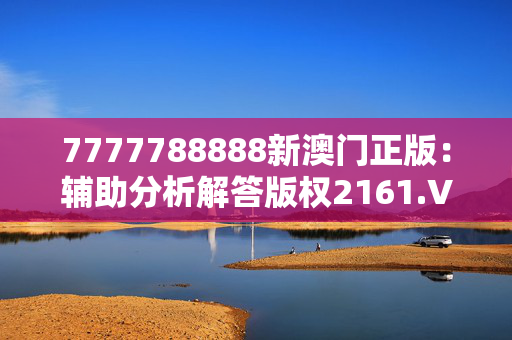 7777788888新澳门正版：辅助分析解答版权2161.V1.144